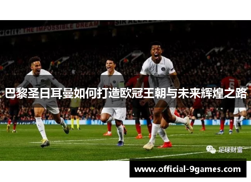 巴黎圣日耳曼如何打造欧冠王朝与未来辉煌之路