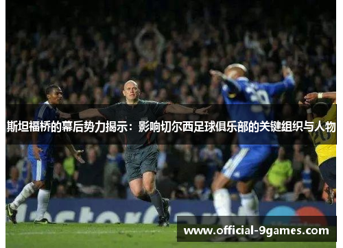 斯坦福桥的幕后势力揭示：影响切尔西足球俱乐部的关键组织与人物
