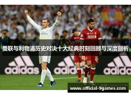 曼联与利物浦历史对决十大经典时刻回顾与深度剖析