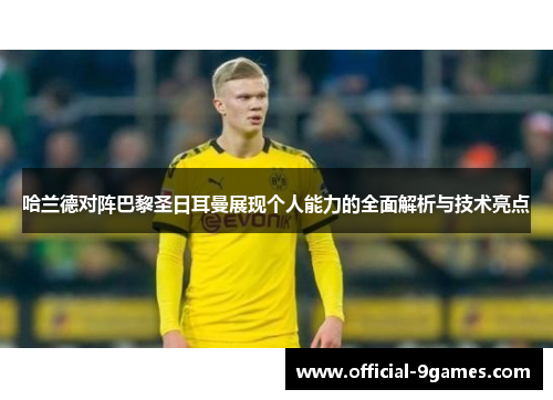 哈兰德对阵巴黎圣日耳曼展现个人能力的全面解析与技术亮点