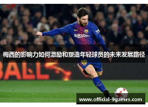 梅西的影响力如何激励和塑造年轻球员的未来发展路径