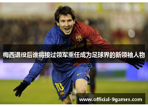 梅西退役后谁将接过领军重任成为足球界的新领袖人物