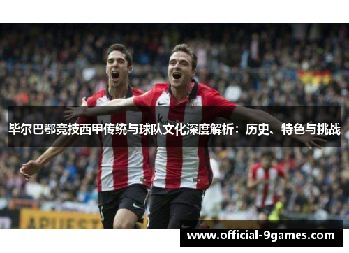 毕尔巴鄂竞技西甲传统与球队文化深度解析：历史、特色与挑战